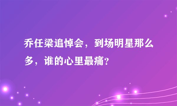 乔任梁追悼会，到场明星那么多，谁的心里最痛？