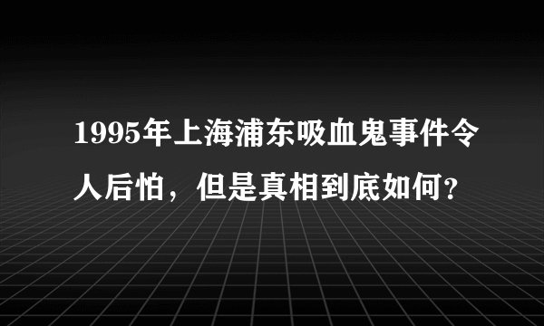 1995年上海浦东吸血鬼事件令人后怕，但是真相到底如何？