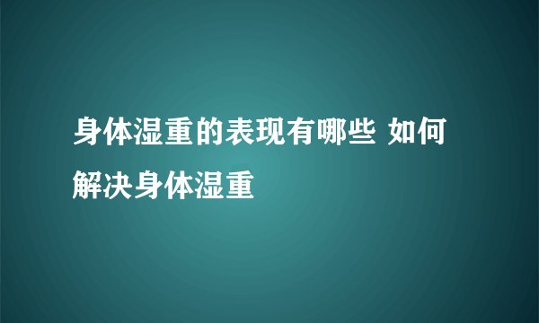 身体湿重的表现有哪些 如何解决身体湿重