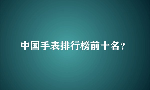 中国手表排行榜前十名？