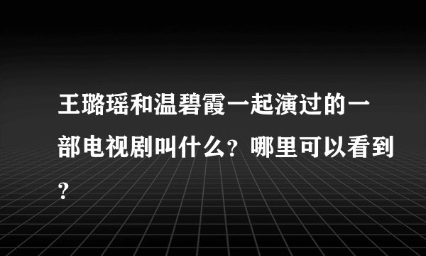王璐瑶和温碧霞一起演过的一部电视剧叫什么？哪里可以看到？
