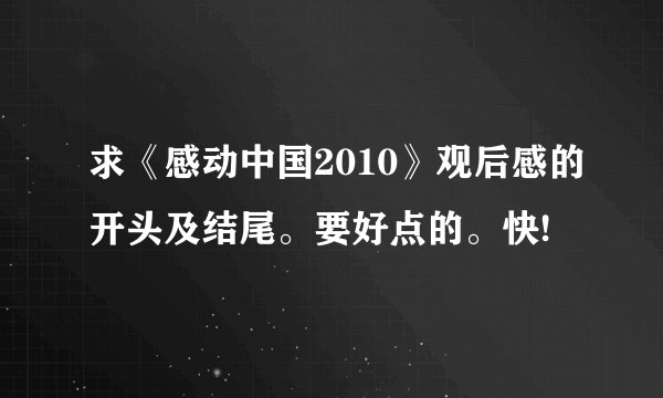 求《感动中国2010》观后感的开头及结尾。要好点的。快!