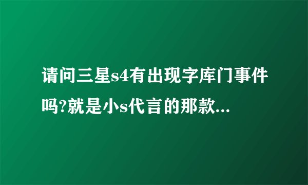 请问三星s4有出现字库门事件吗?就是小s代言的那款!我打算想买!