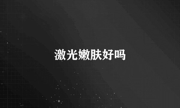 激光嫩肤好吗