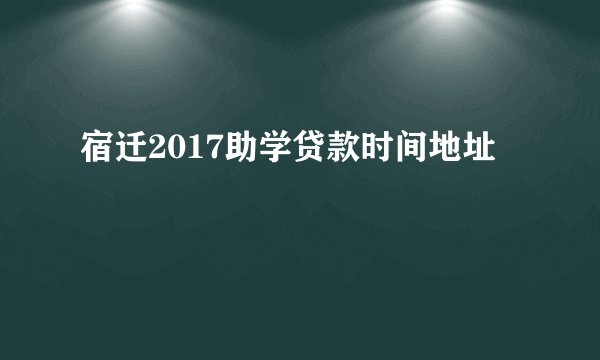 宿迁2017助学贷款时间地址