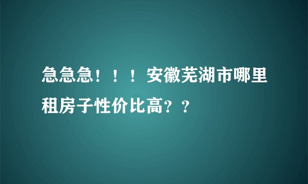 急急急！！！安徽芜湖市哪里租房子性价比高？？