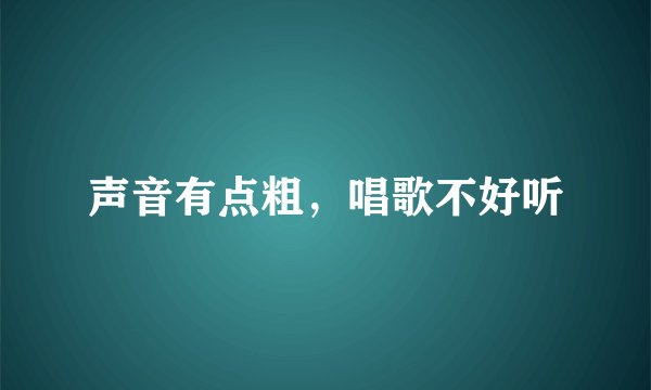 声音有点粗，唱歌不好听