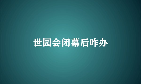 世园会闭幕后咋办