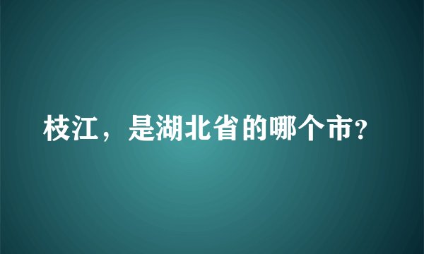枝江，是湖北省的哪个市？