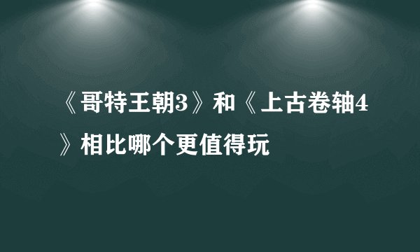 《哥特王朝3》和《上古卷轴4》相比哪个更值得玩