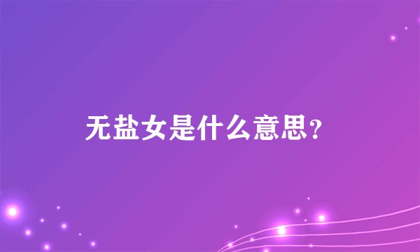 无盐女是什么意思？