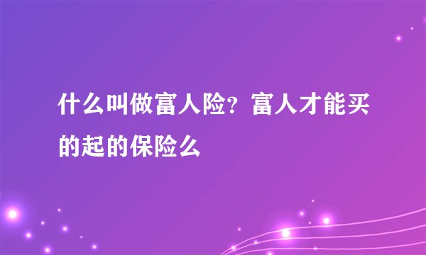 什么叫做富人险？富人才能买的起的保险么