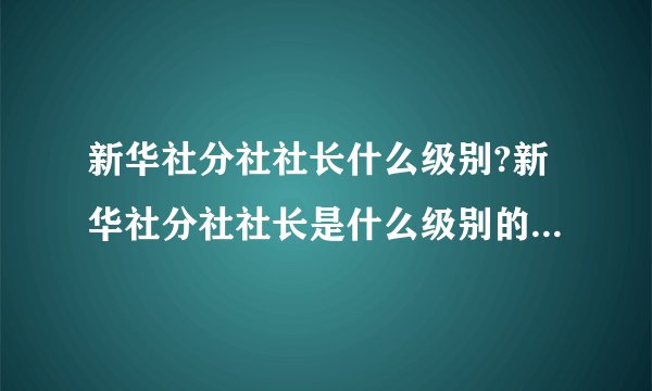 新华社分社社长什么级别?新华社分社社长是什么级别的啊.总社社长又是什么级别呢.司厅级和司级或者厅级有什么不一样啊?那比如