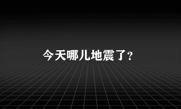 今天哪儿地震了？