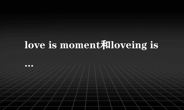 love is moment和loveing is moment有什么区别