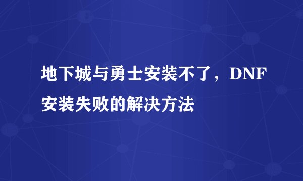 地下城与勇士安装不了，DNF安装失败的解决方法