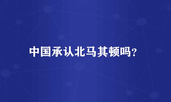 中国承认北马其顿吗？