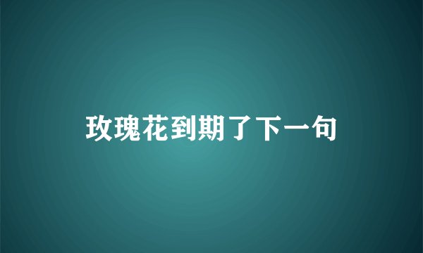玫瑰花到期了下一句