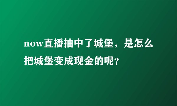 now直播抽中了城堡，是怎么把城堡变成现金的呢？