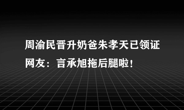 周渝民晋升奶爸朱孝天已领证网友：言承旭拖后腿啦！