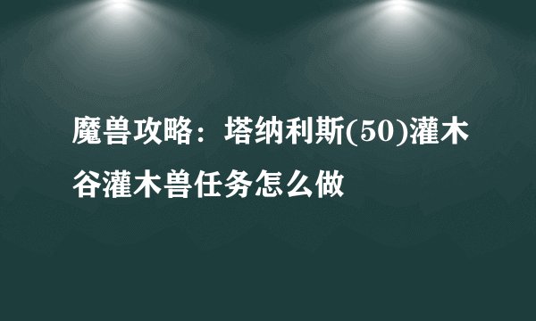 魔兽攻略：塔纳利斯(50)灌木谷灌木兽任务怎么做