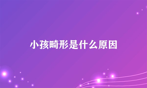 小孩畸形是什么原因