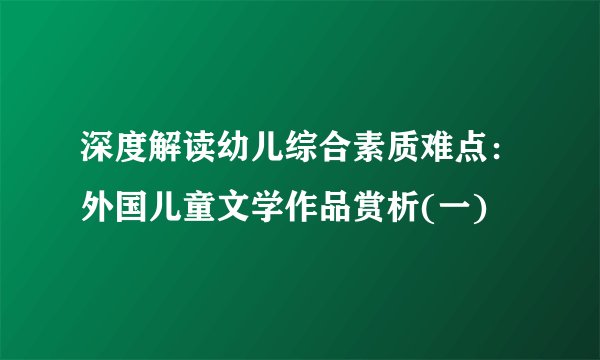深度解读幼儿综合素质难点：外国儿童文学作品赏析(一)