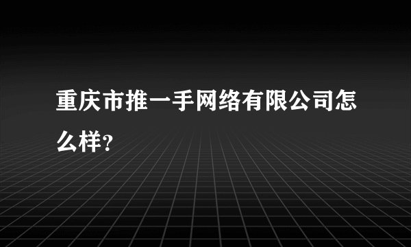 重庆市推一手网络有限公司怎么样？
