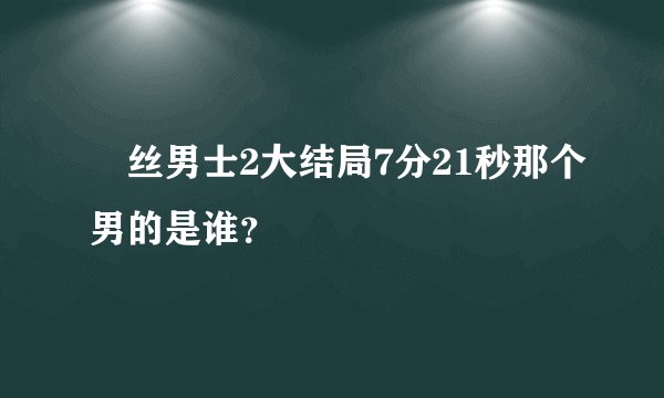 屌丝男士2大结局7分21秒那个男的是谁？