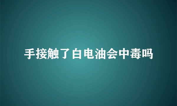手接触了白电油会中毒吗