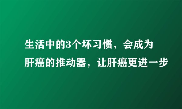 生活中的3个坏习惯，会成为肝癌的推动器，让肝癌更进一步