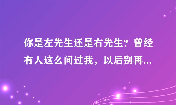 你是左先生还是右先生？曾经有人这么问过我，以后别再这么问了