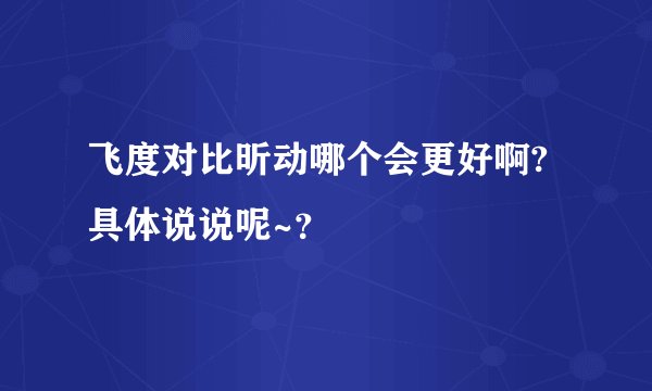 飞度对比昕动哪个会更好啊?具体说说呢~？