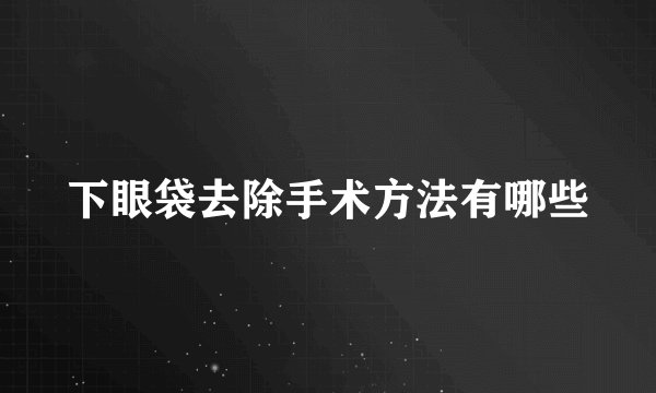 下眼袋去除手术方法有哪些