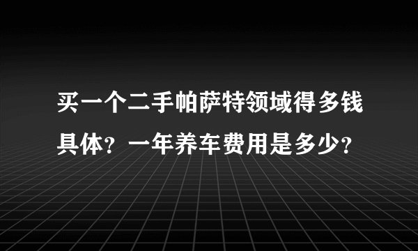 买一个二手帕萨特领域得多钱具体？一年养车费用是多少？