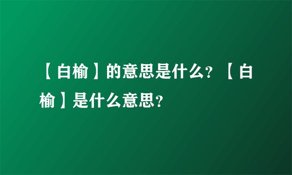 【白榆】的意思是什么？【白榆】是什么意思？