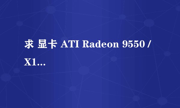 求 显卡 ATI Radeon 9550 / X1050 Series 好驱动???