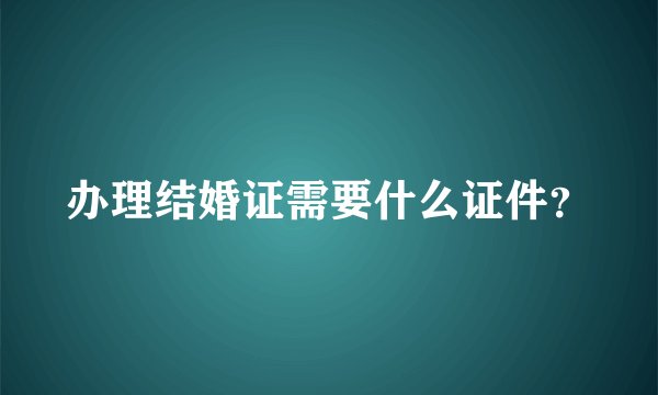 办理结婚证需要什么证件？