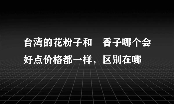 台湾的花粉子和蘭香子哪个会好点价格都一样，区别在哪