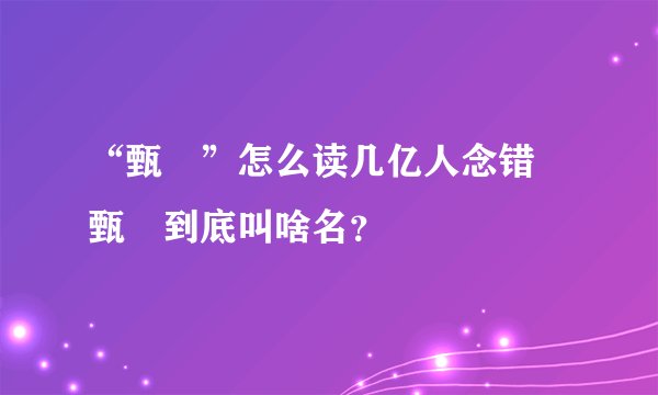 “甄嬛”怎么读几亿人念错 甄嬛到底叫啥名？
