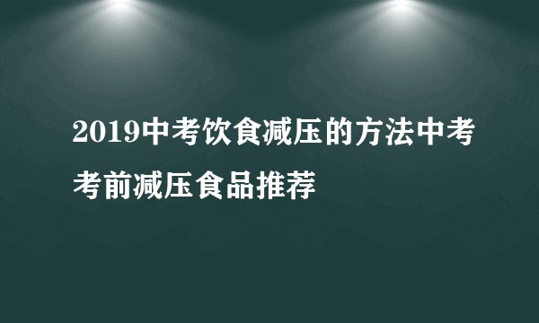 2019中考饮食减压的方法中考考前减压食品推荐