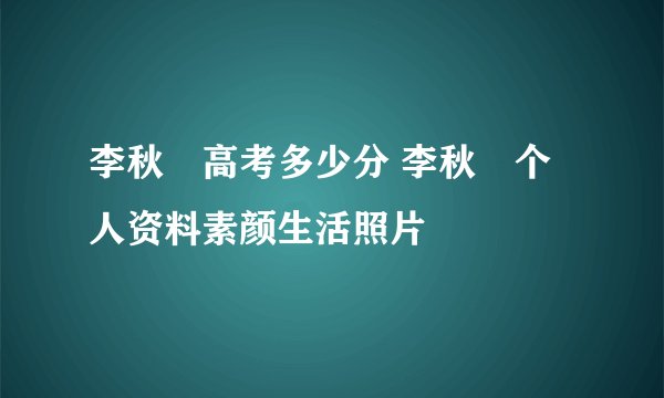 李秋曈高考多少分 李秋曈个人资料素颜生活照片
