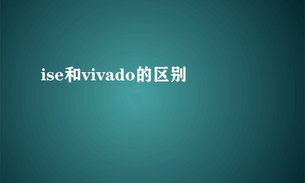 ise和vivado的区别