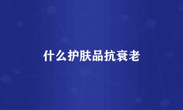 什么护肤品抗衰老