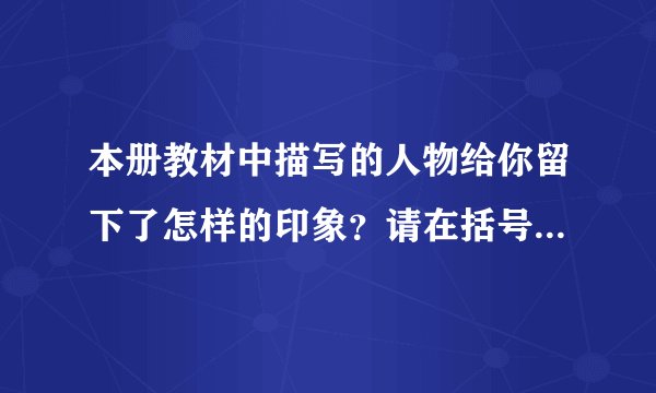 本册教材中描写的人物给你留下了怎样的印象？请在括号内填上恰当的词语，如果能用上四字词语就更好了。   （）的杨氏之子  （）的刷子李（）的严监生  （）的小嘎子（）的蔺相如  （）的王熙凤（）的猴王  （）的廉颇（）的诸葛亮  （）的晏子（）的武松  （）的托德我还能写写课内或课外读物中给我留下深刻印象的人物：（）的      （）的