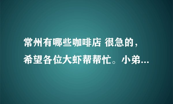常州有哪些咖啡店 很急的，希望各位大虾帮帮忙。小弟，在这谢谢咯
