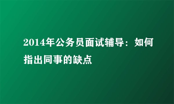 2014年公务员面试辅导：如何指出同事的缺点