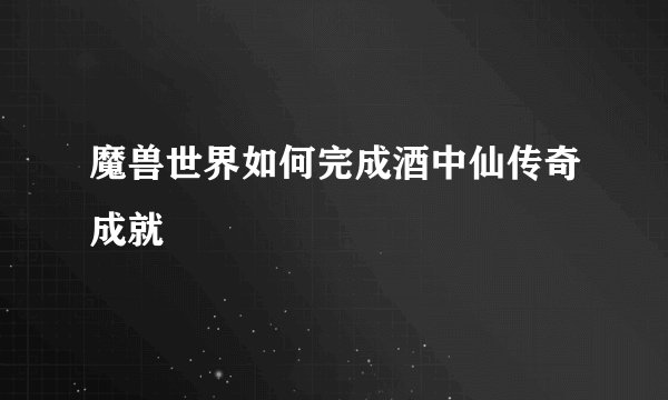 魔兽世界如何完成酒中仙传奇成就