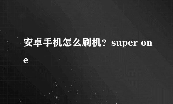 安卓手机怎么刷机？super one