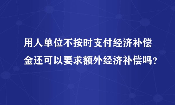 用人单位不按时支付经济补偿金还可以要求额外经济补偿吗？